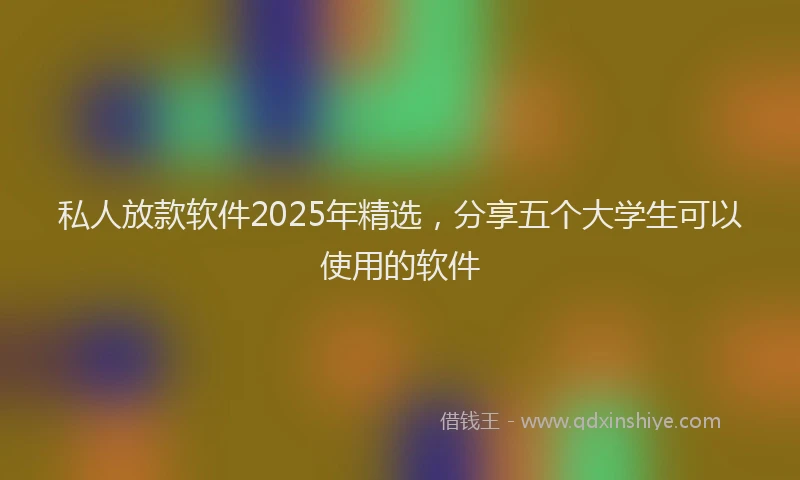 私人放款软件2025年精选，分享五个大学生可以使用的软件