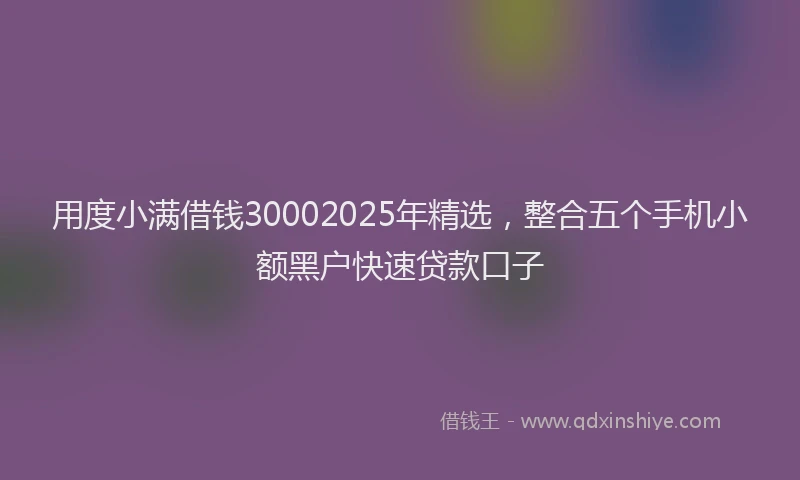 用度小满借钱30002025年精选，整合五个手机小额黑户快速贷款口子