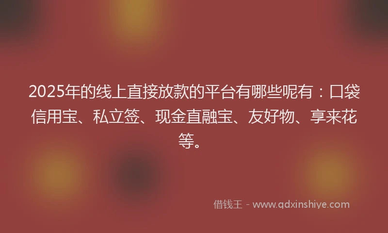 2025年的线上直接放款的平台有哪些呢有：口袋信用宝、私立签、现金直融宝、友好物、享来花等。