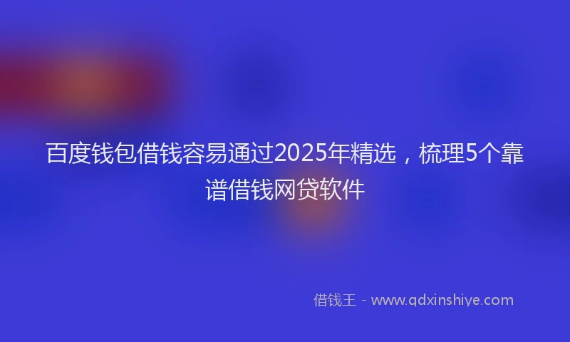 百度钱包借钱容易通过2025年精选，梳理5个靠谱借钱网贷软件