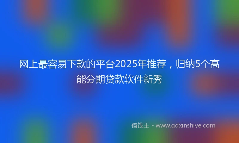 网上最容易下款的平台2025年推荐，归纳5个高能分期贷款软件新秀