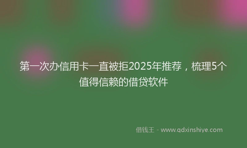 第一次办信用卡一直被拒2025年推荐，梳理5个值得信赖的借贷软件