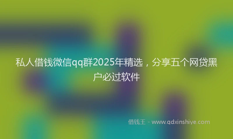 私人借钱微信qq群2025年精选，分享五个网贷黑户必过软件