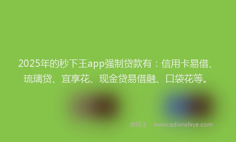 2025年的秒下王app强制贷款有：信用卡易借、琉璃贷、宜享花、现金贷易借融、口袋花等。