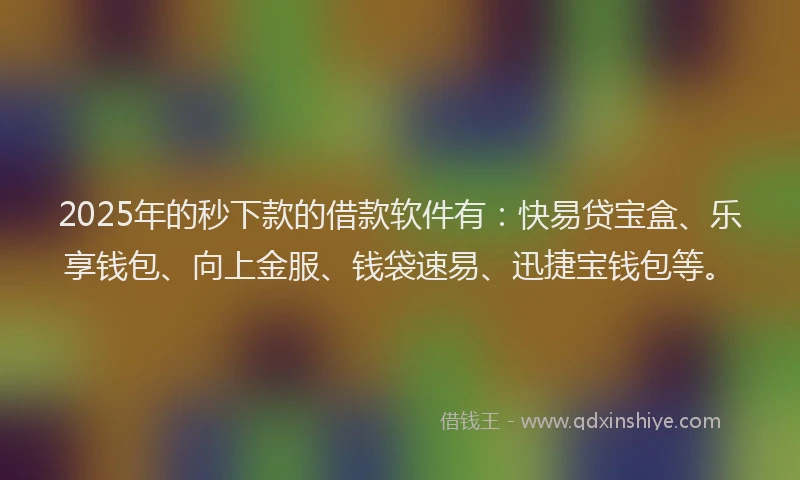 2025年的秒下款的借款软件有：快易贷宝盒、乐享钱包、向上金服、钱袋速易、迅捷宝钱包等。
