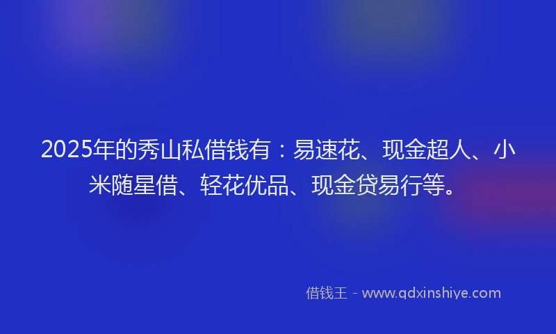 2025年的秀山私借钱有：易速花、现金超人、小米随星借、轻花优品、现金贷易行等。