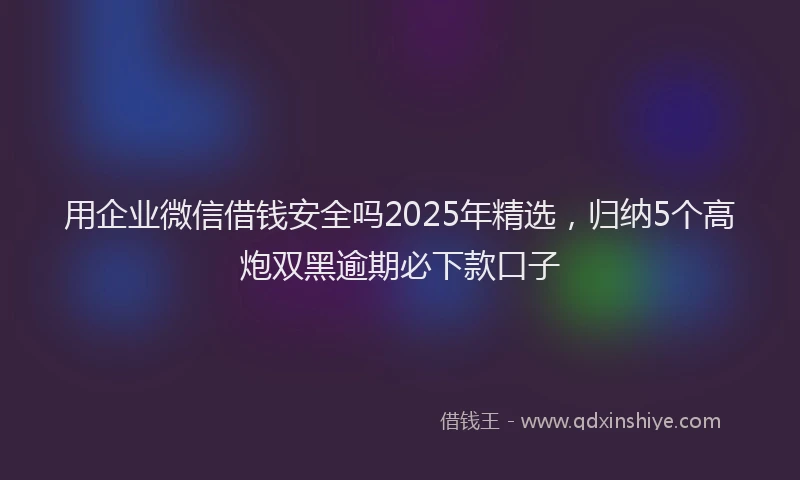 用企业微信借钱安全吗2025年精选，归纳5个高炮双黑逾期必下款口子