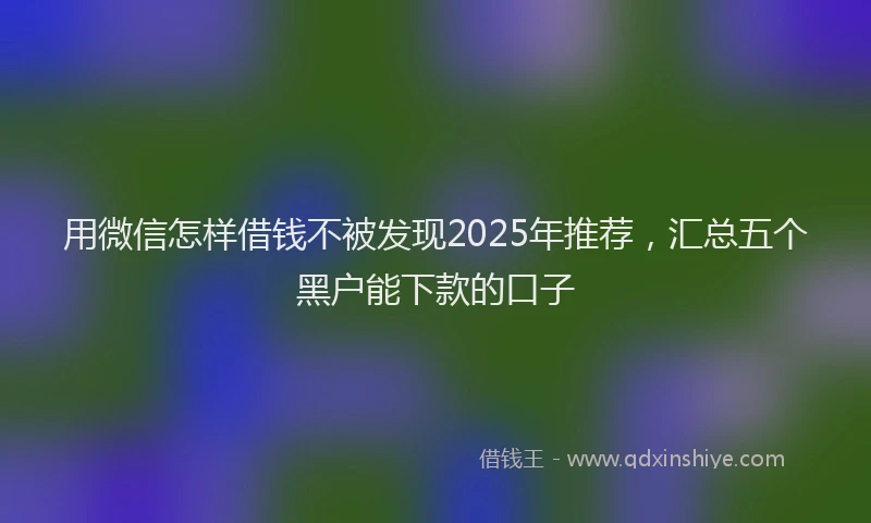 用微信怎样借钱不被发现2025年推荐，汇总五个黑户能下款的口子