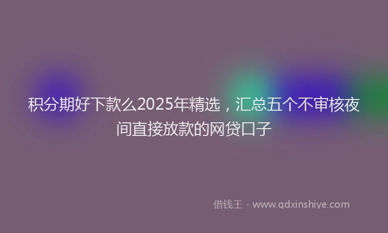 积分期好下款么2025年精选，汇总五个不审核夜间直接放款的网贷口子