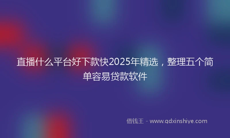 直播什么平台好下款快2025年精选，整理五个简单容易贷款软件