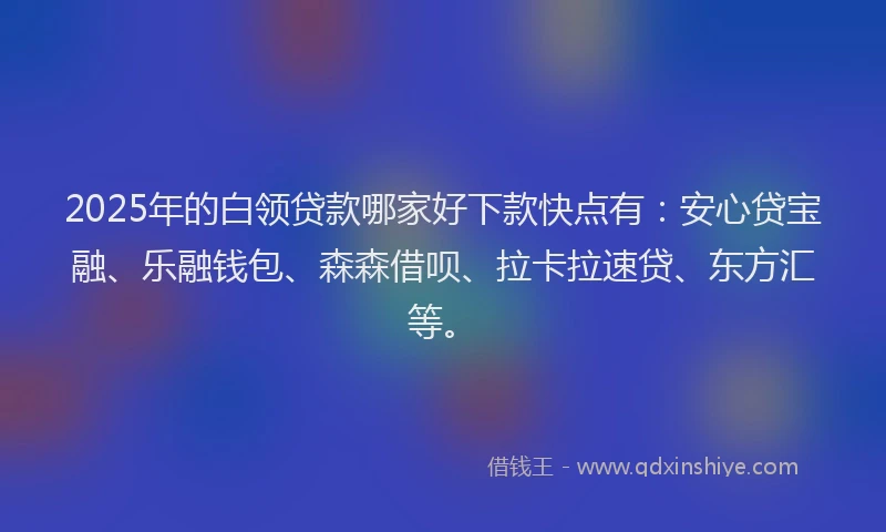2025年的白领贷款哪家好下款快点有：安心贷宝融、乐融钱包、森森借呗、拉卡拉速贷、东方汇等。