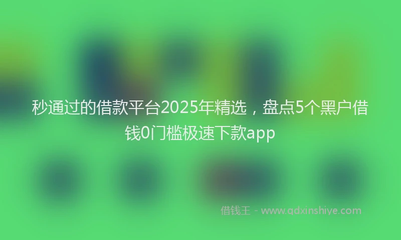 秒通过的借款平台2025年精选，盘点5个黑户借钱0门槛极速下款app