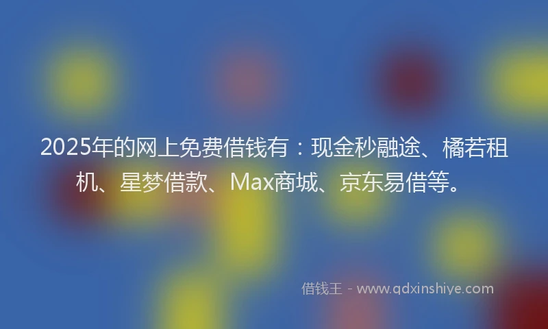 2025年的网上免费借钱有：现金秒融途、橘若租机、星梦借款、Max商城、京东易借等。