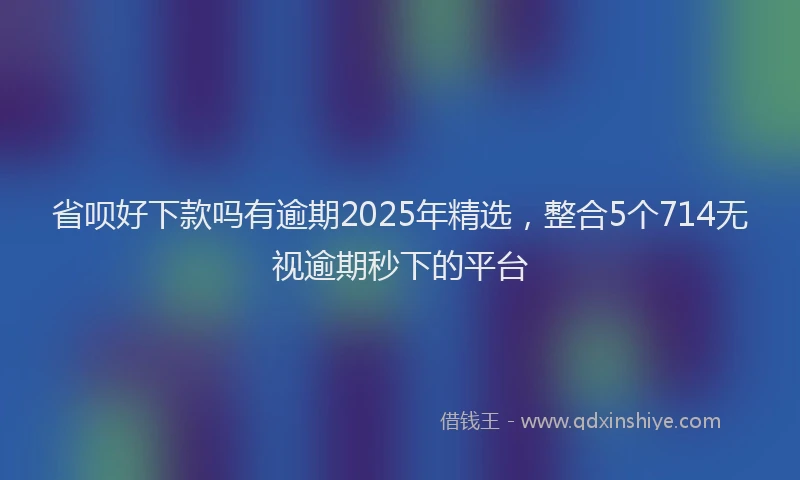 省呗好下款吗有逾期2025年精选，整合5个714无视逾期秒下的平台