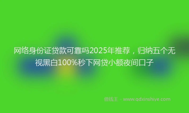 网络身份证贷款可靠吗2025年推荐，归纳五个无视黑白100%秒下网贷小额夜间口子