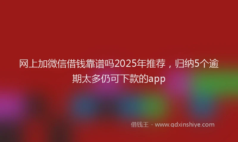 网上加微信借钱靠谱吗2025年推荐，归纳5个逾期太多仍可下款的app