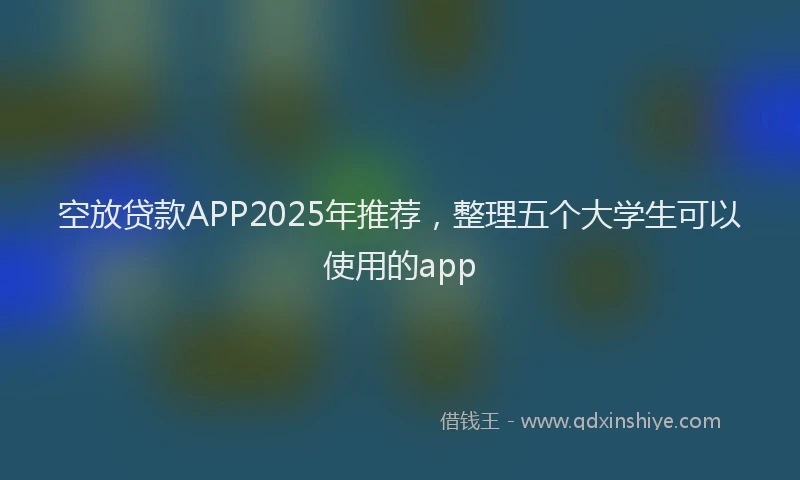 空放贷款APP2025年推荐，整理五个大学生可以使用的app