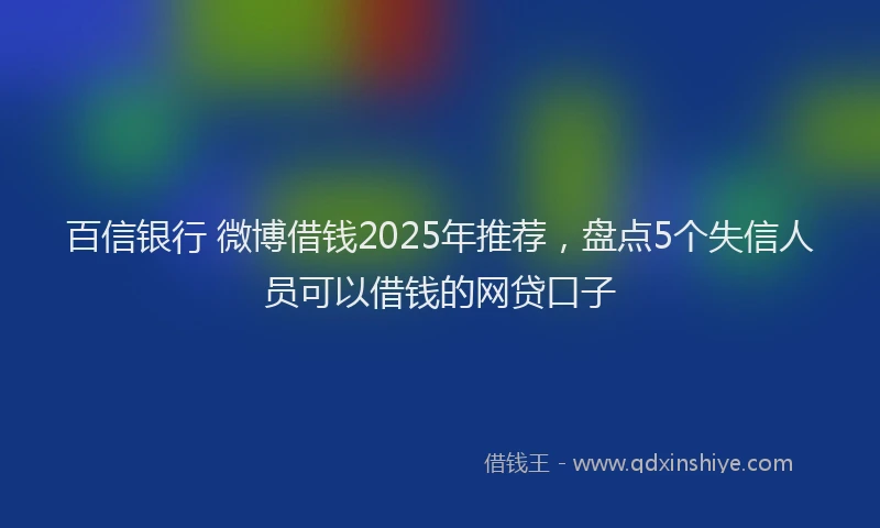 百信银行 微博借钱2025年推荐，盘点5个失信人员可以借钱的网贷口子
