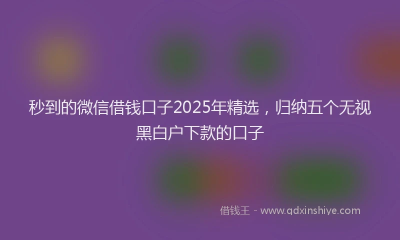 秒到的微信借钱口子2025年精选，归纳五个无视黑白户下款的口子