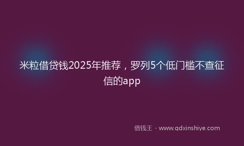 米粒借贷钱2025年推荐，罗列5个低门槛不查征信的app