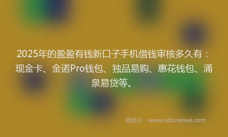 2025年的盈盈有钱新口子手机借钱审核多久有：现金卡、金诺Pro钱包、独品易购、惠花钱包、涌泉易贷等。
