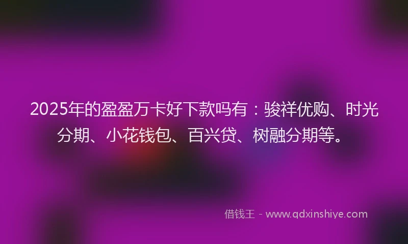 2025年的盈盈万卡好下款吗有：骏祥优购、时光分期、小花钱包、百兴贷、树融分期等。