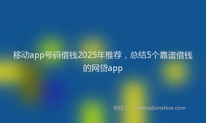移动app号码借钱2025年推荐，总结5个靠谱借钱的网贷app
