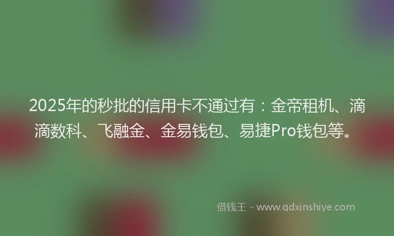 2025年的秒批的信用卡不通过有：金帝租机、滴滴数科、飞融金、金易钱包、易捷Pro钱包等。