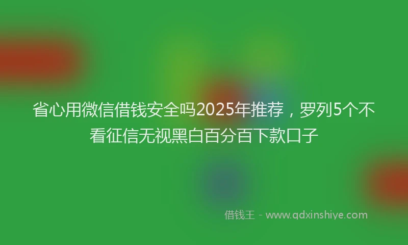 省心用微信借钱安全吗2025年推荐，罗列5个不看征信无视黑白百分百下款口子