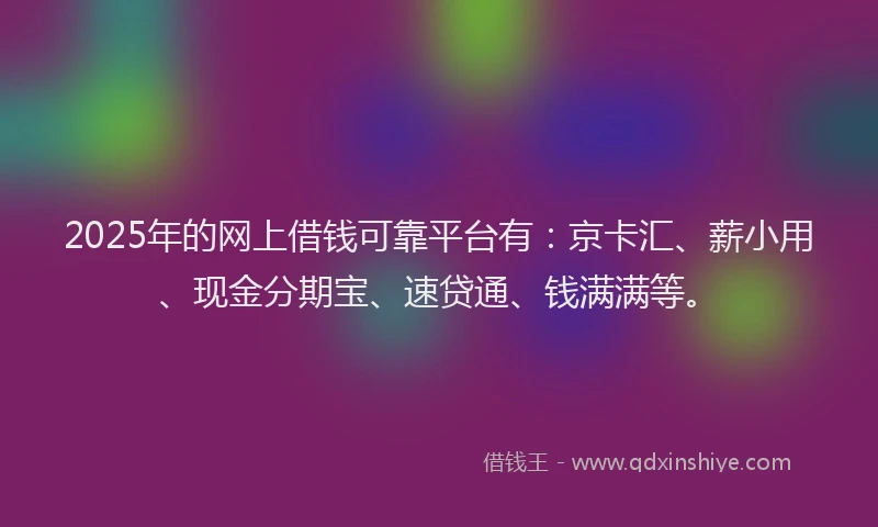 2025年的网上借钱可靠平台有：京卡汇、薪小用、现金分期宝、速贷通、钱满满等。