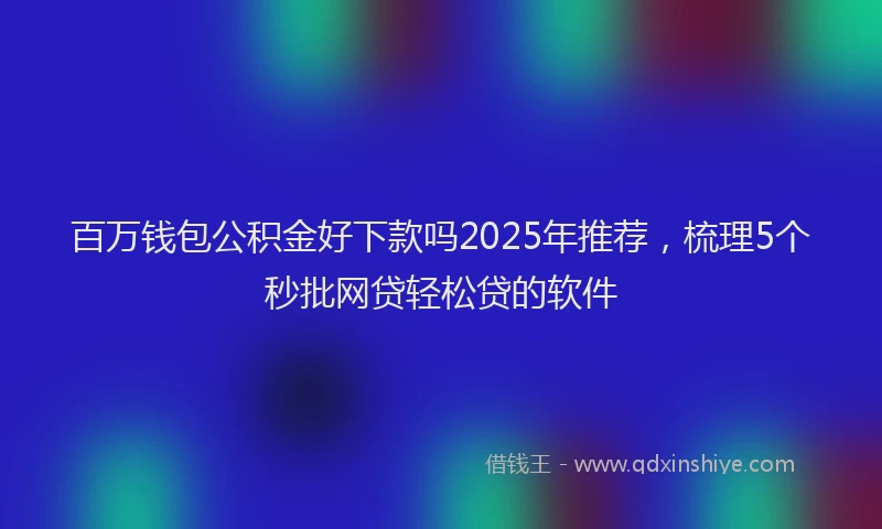 百万钱包公积金好下款吗2025年推荐，梳理5个秒批网贷轻松贷的软件