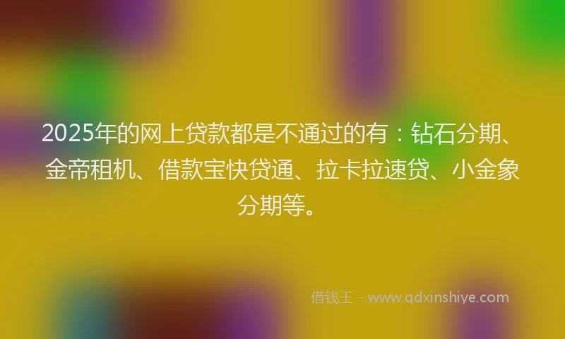 2025年的网上贷款都是不通过的有：钻石分期、金帝租机、借款宝快贷通、拉卡拉速贷、小金象分期等。