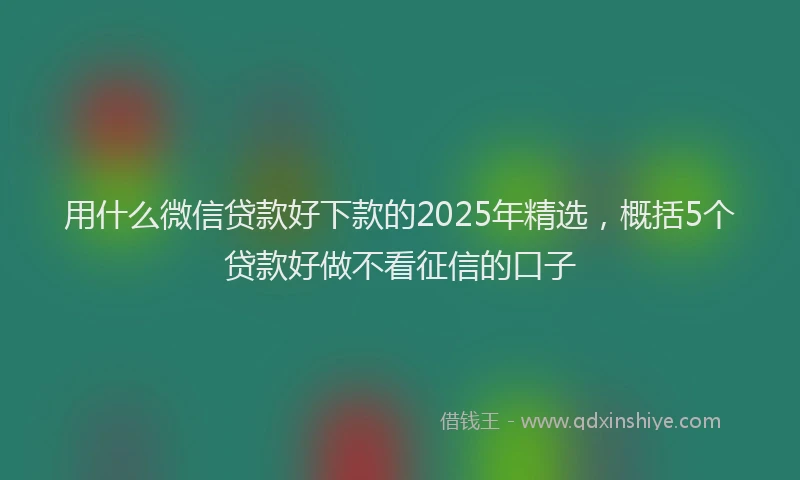 用什么微信贷款好下款的2025年精选，概括5个贷款好做不看征信的口子