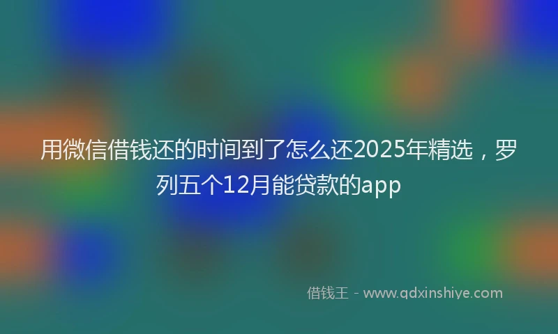 用微信借钱还的时间到了怎么还2025年精选，罗列五个12月能贷款的app