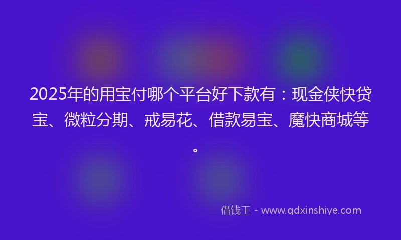 2025年的用宝付哪个平台好下款有：现金侠快贷宝、微粒分期、戒易花、借款易宝、魔快商城等。