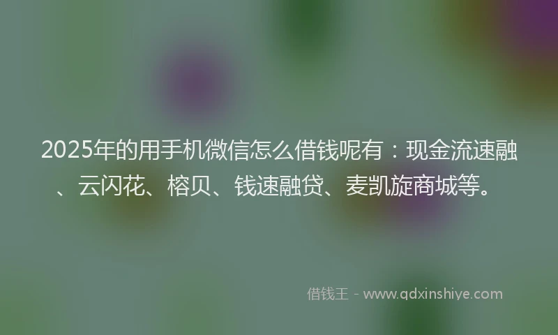 2025年的用手机微信怎么借钱呢有：现金流速融、云闪花、榕贝、钱速融贷、麦凯旋商城等。