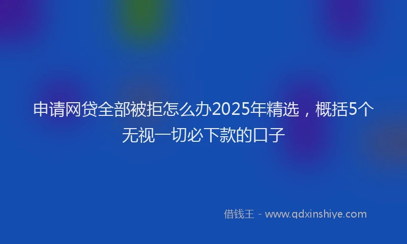 申请网贷全部被拒怎么办2025年精选，概括5个无视一切必下款的口子