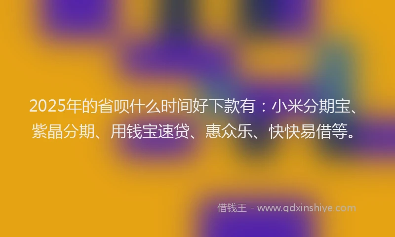 2025年的省呗什么时间好下款有：小米分期宝、紫晶分期、用钱宝速贷、惠众乐、快快易借等。
