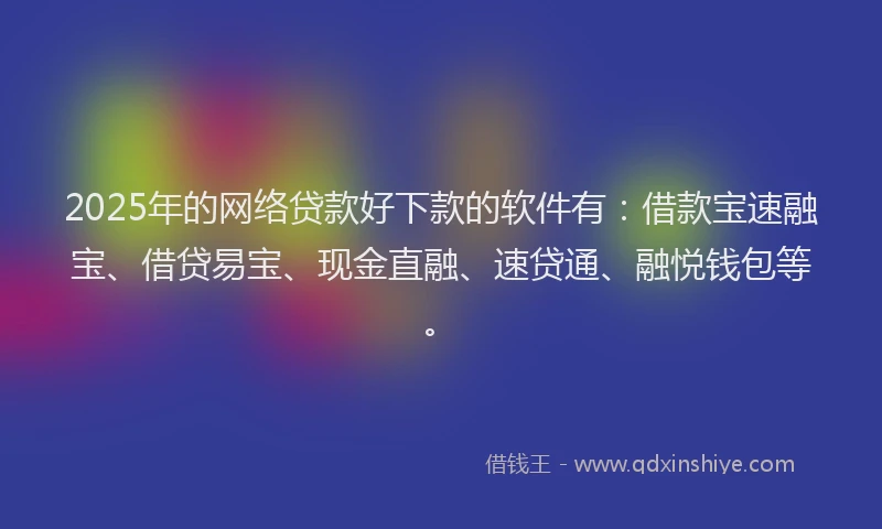 2025年的网络贷款好下款的软件有：借款宝速融宝、借贷易宝、现金直融、速贷通、融悦钱包等。