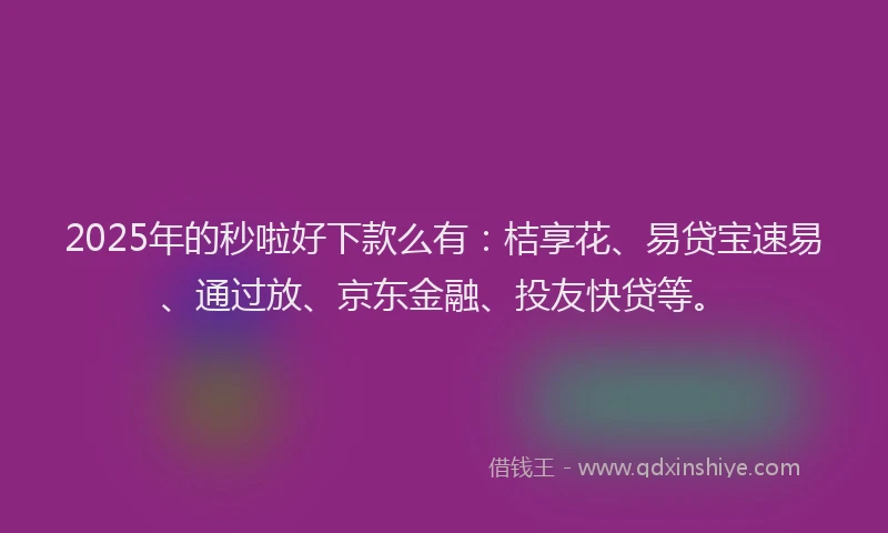 2025年的秒啦好下款么有：桔享花、易贷宝速易、通过放、京东金融、投友快贷等。