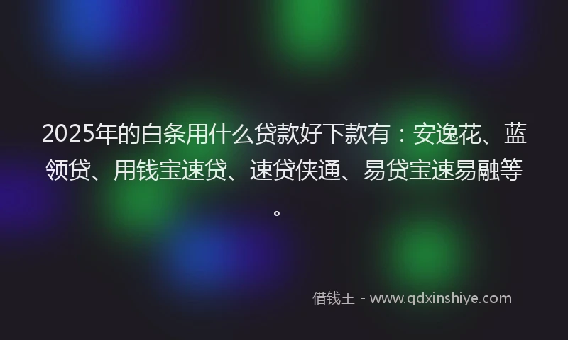 2025年的白条用什么贷款好下款有：安逸花、蓝领贷、用钱宝速贷、速贷侠通、易贷宝速易融等。