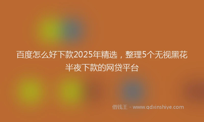 百度怎么好下款2025年精选，整理5个无视黑花半夜下款的网贷平台