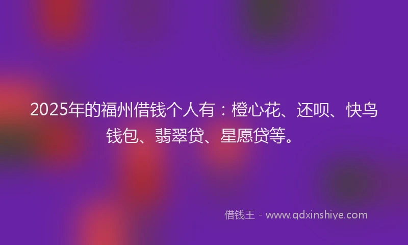 2025年的福州借钱个人有：橙心花、还呗、快鸟钱包、翡翠贷、星愿贷等。