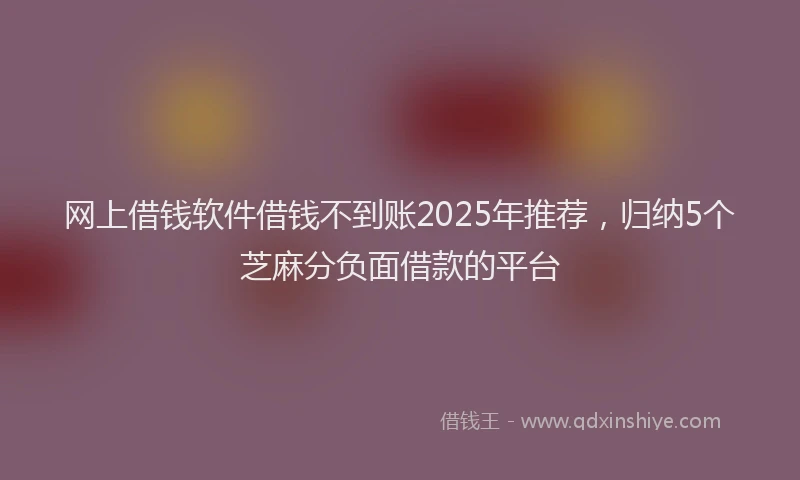 网上借钱软件借钱不到账2025年推荐，归纳5个芝麻分负面借款的平台