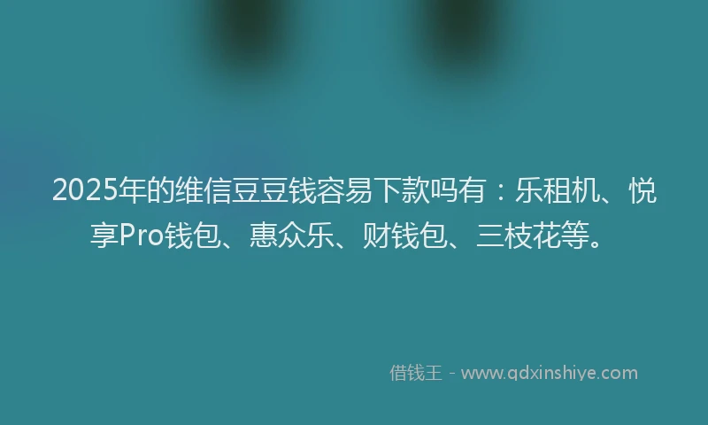 2025年的维信豆豆钱容易下款吗有：乐租机、悦享Pro钱包、惠众乐、财钱包、三枝花等。