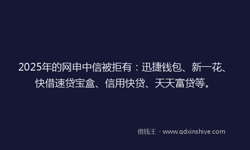 2025年的网申中信被拒有：迅捷钱包、新一花、快借速贷宝盒、信用快贷、天天富贷等。