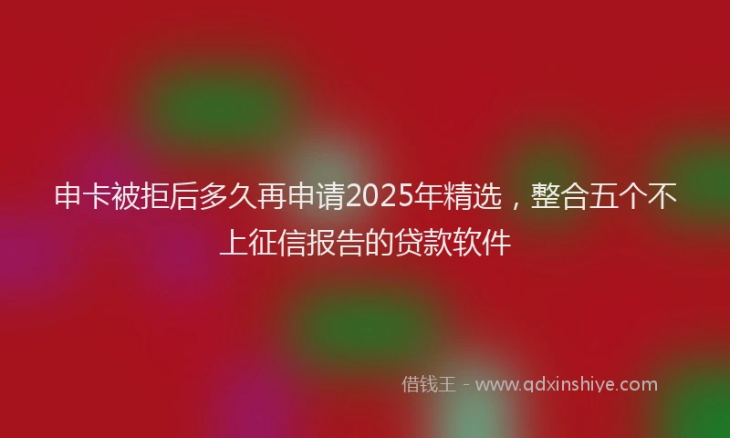 申卡被拒后多久再申请2025年精选，整合五个不上征信报告的贷款软件