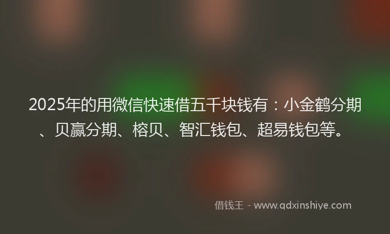 2025年的用微信快速借五千块钱有：小金鹤分期、贝赢分期、榕贝、智汇钱包、超易钱包等。