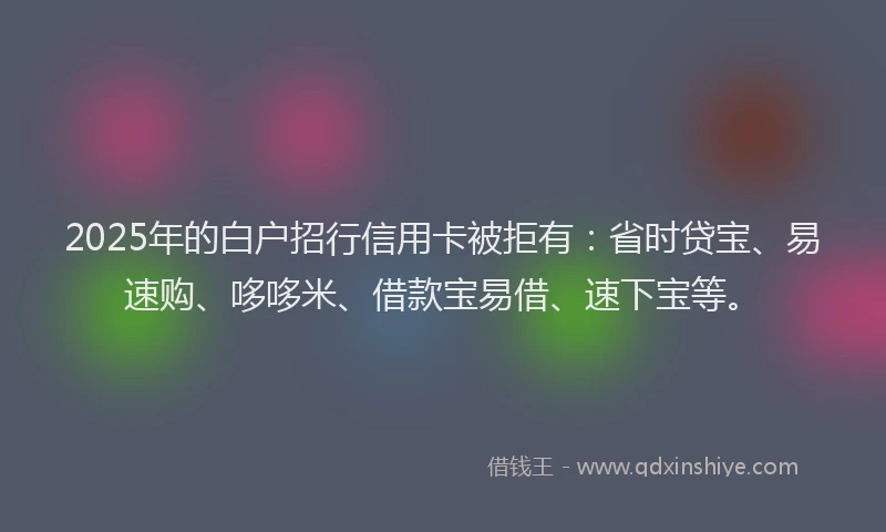2025年的白户招行信用卡被拒有：省时贷宝、易速购、哆哆米、借款宝易借、速下宝等。