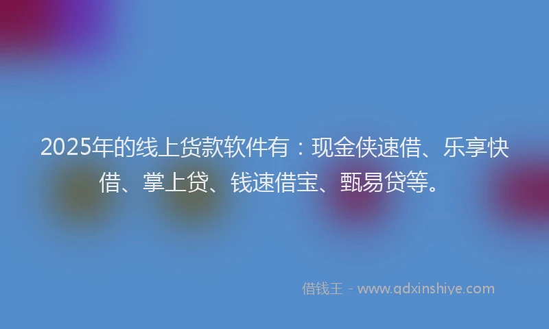 2025年的线上货款软件有：现金侠速借、乐享快借、掌上贷、钱速借宝、甄易贷等。